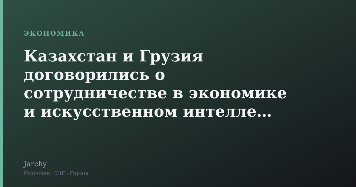 Казахстан и Грузия договорились о сотрудничестве в экономике и искусственном интеллекте