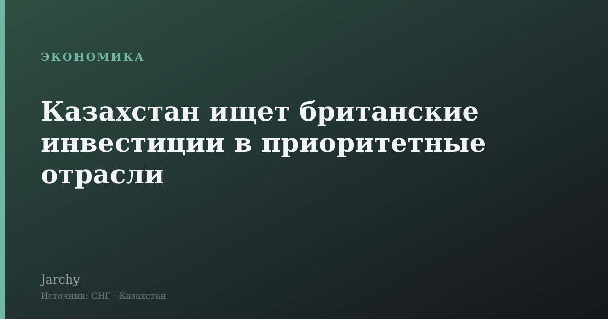 Казахстан ищет британские инвестиции в приоритетные отрасли