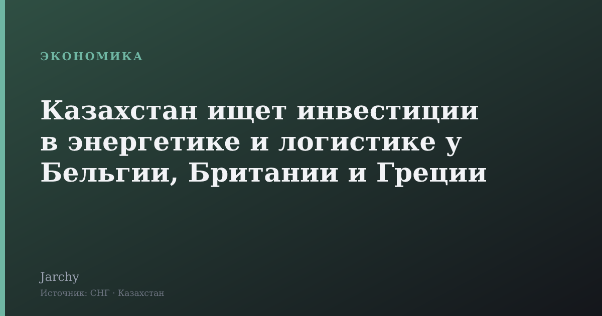 Казахстан ищет инвестиции в энергетике и логистике у Бельгии, Британии и Греции