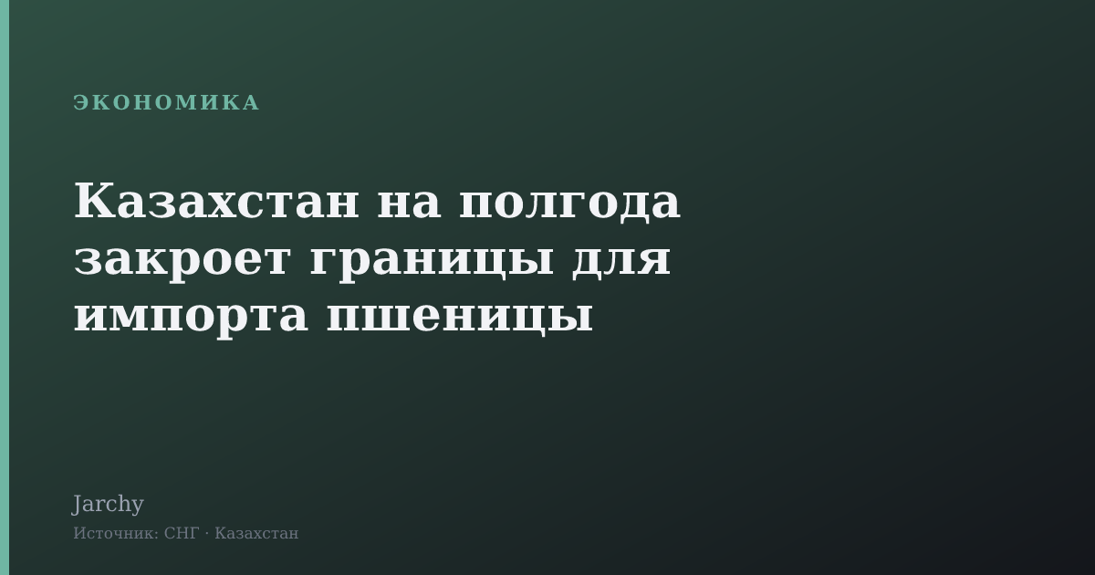 Казахстан на полгода закроет границы для импорта пшеницы