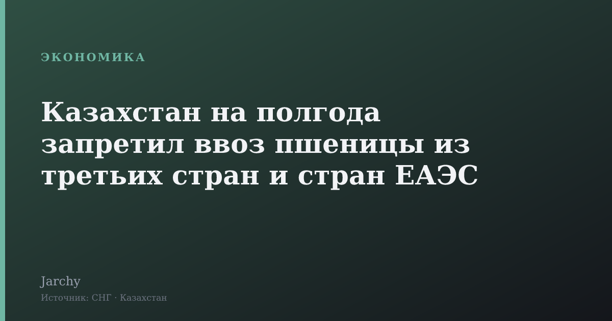 Казахстан на полгода запретил ввоз пшеницы из третьих стран и стран ЕАЭС