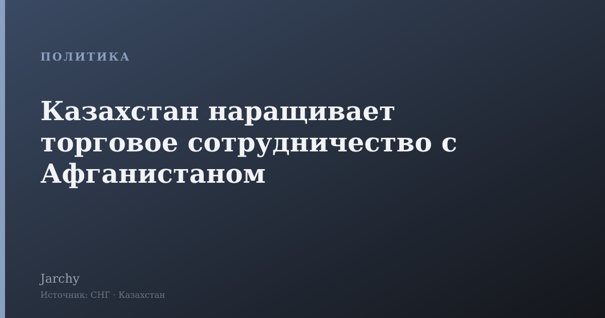Казахстан наращивает торговое сотрудничество с Афганистаном