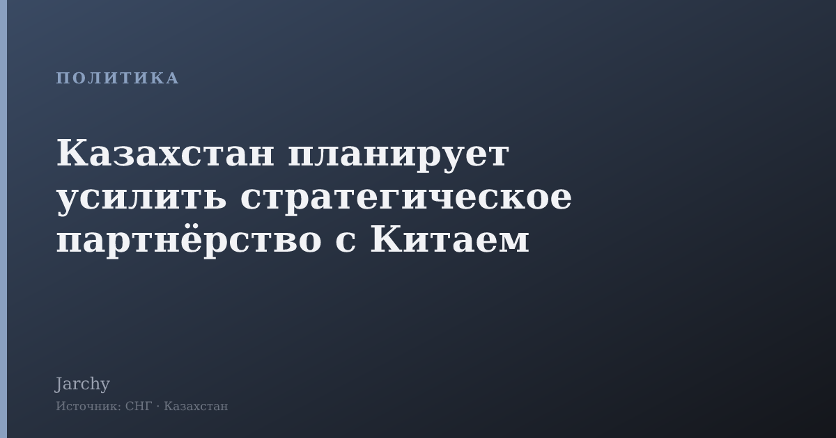 Казахстан планирует усилить стратегическое партнёрство с Китаем