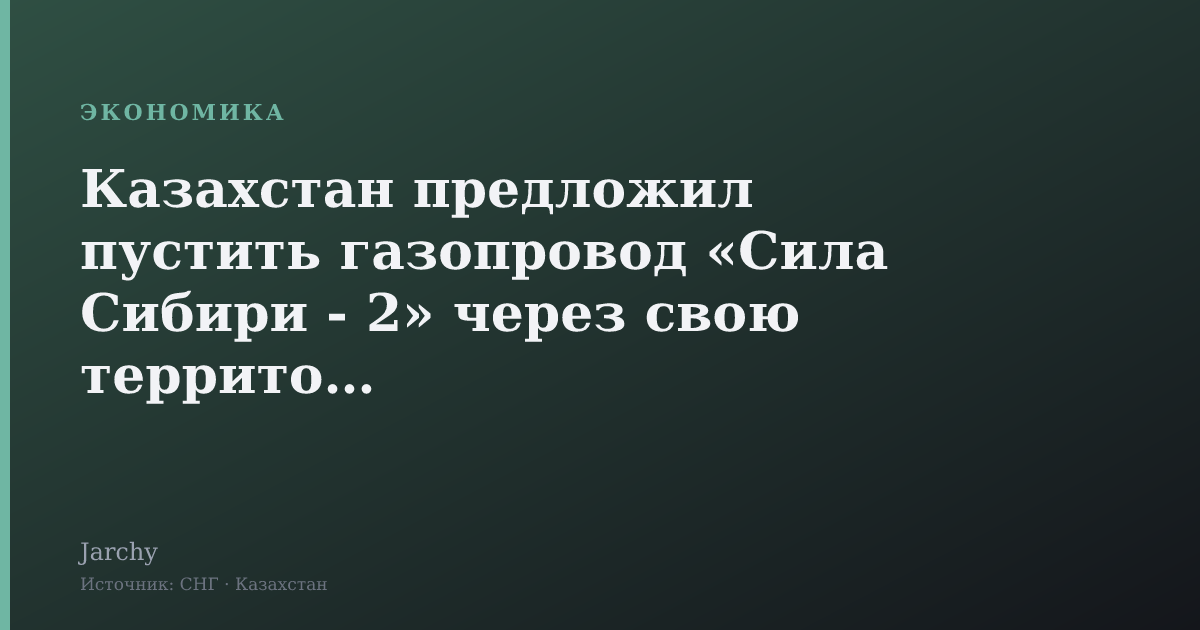 Казахстан предложил пустить газопровод «Сила Сибири - 2» через свою территорию