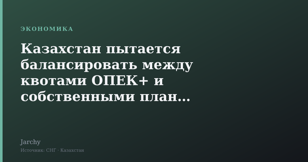 Казахстан пытается балансировать между квотами ОПЕК+ и собственными планами