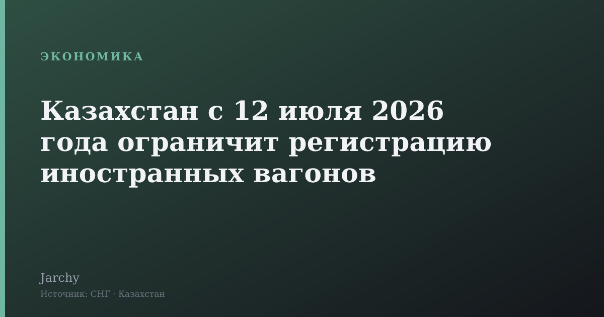 Казахстан с 12 июля 2026 года ограничит регистрацию иностранных вагонов