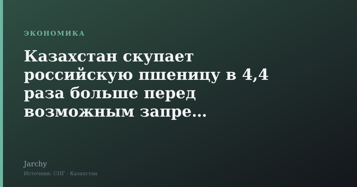 Казахстан скупает российскую пшеницу в 4,4 раза больше перед возможным запретом