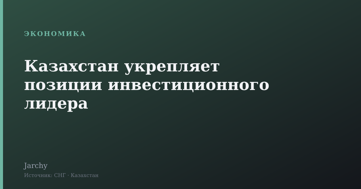 Казахстан укрепляет позиции инвестиционного лидера
