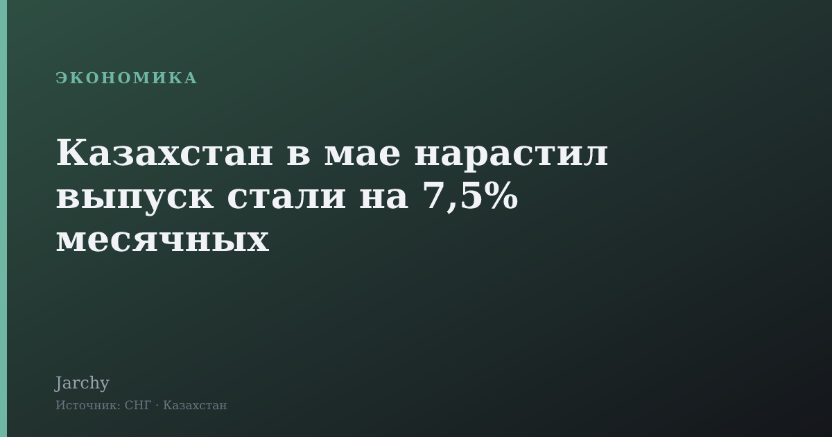 Казахстан в мае нарастил выпуск стали на 7,5% месячных