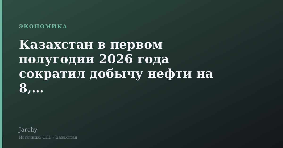 Казахстан в первом полугодии 2026 года сократил добычу нефти на 8,4 %