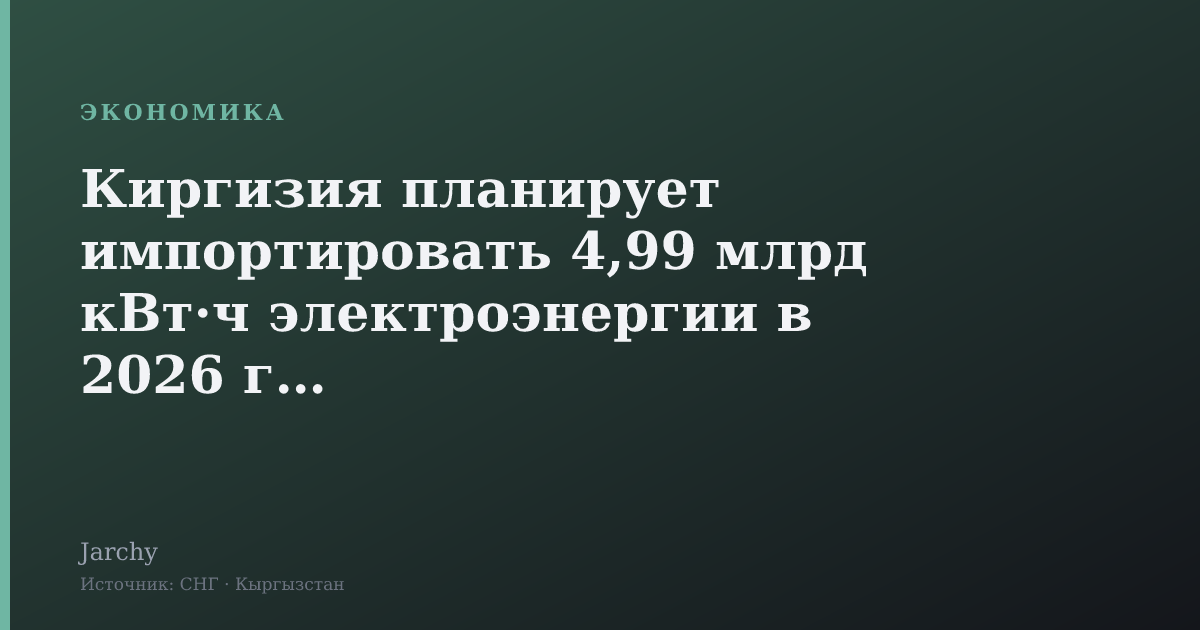 Киргизия планирует импортировать 4,99 млрд кВт·ч электроэнергии в 2026 году