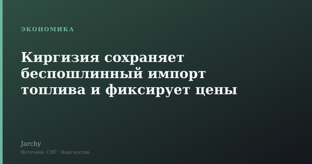 Киргизия сохраняет беспошлинный импорт топлива и фиксирует цены