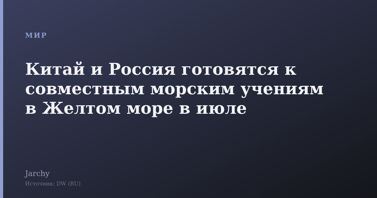 Китай и Россия готовятся к совместным морским учениям в Желтом море в июле