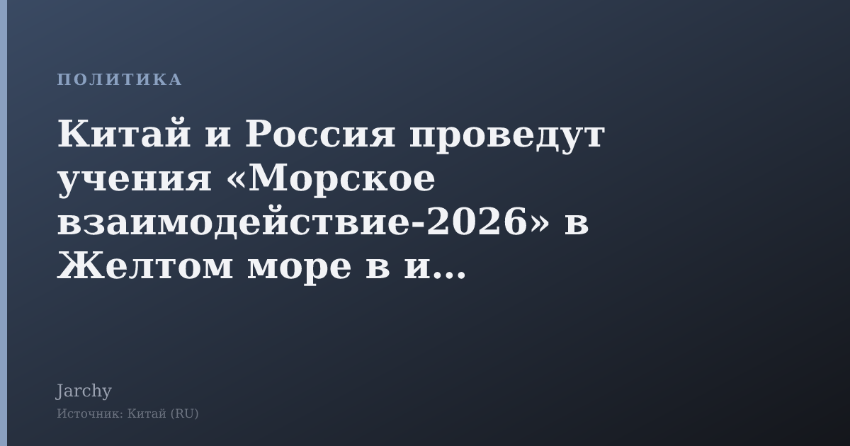 Китай и Россия проведут учения «Морское взаимодействие‑2026» в Желтом море в июле