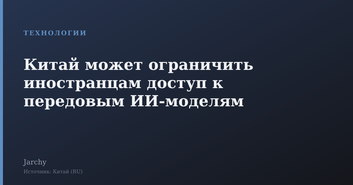 Китай может ограничить иностранцам доступ к передовым ИИ‑моделям