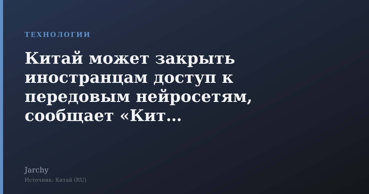 Китай может закрыть иностранцам доступ к передовым нейросетям, сообщает «Китай»