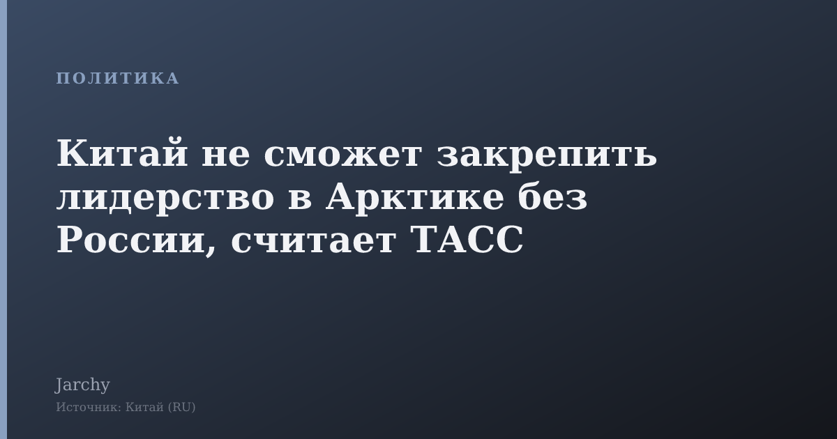 Китай не сможет закрепить лидерство в Арктике без России, считает ТАСС
