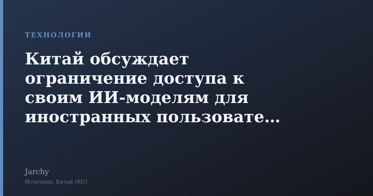 Китай обсуждает ограничение доступа к своим ИИ‑моделям для иностранных пользователей
