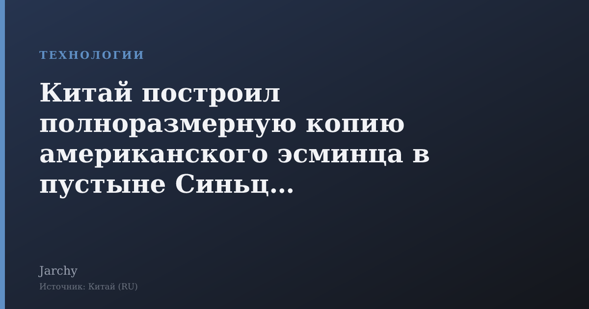 Китай построил полноразмерную копию американского эсминца в пустыне Синьцзян