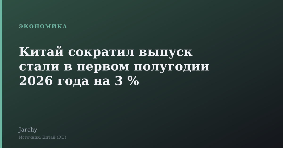 Китай сократил выпуск стали в первом полугодии 2026 года на 3 %