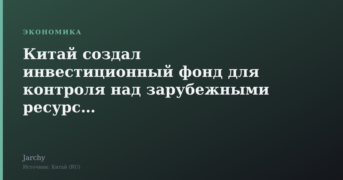 Китай создал инвестиционный фонд для контроля над зарубежными ресурсами