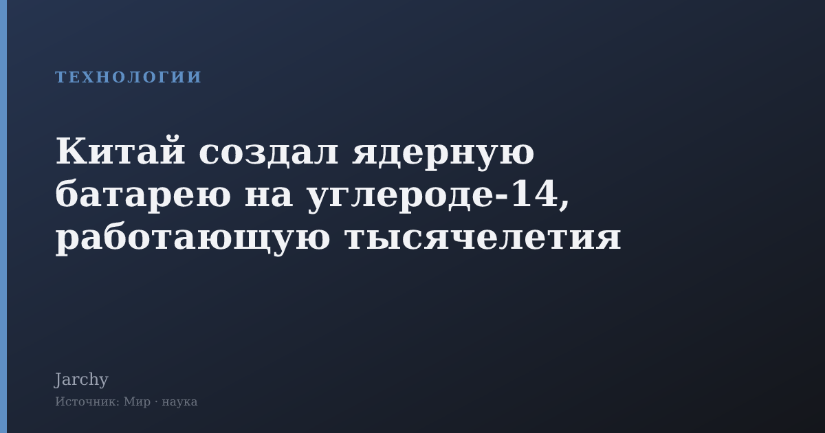 Китай создал ядерную батарею на углероде‑14, работающую тысячелетия