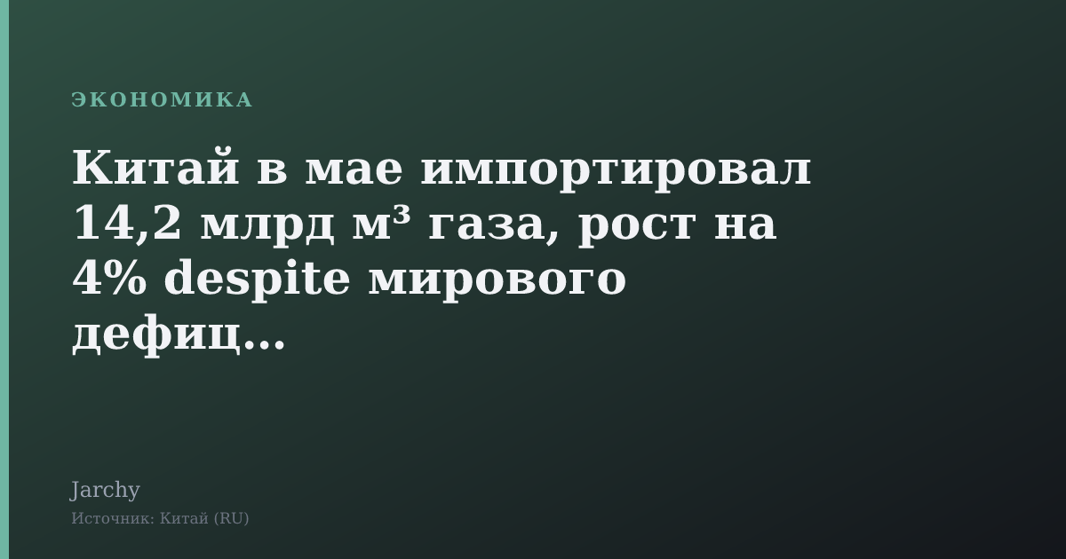 Китай в мае импортировал 14,2 млрд м³ газа, рост на 4% despite мирового дефицита