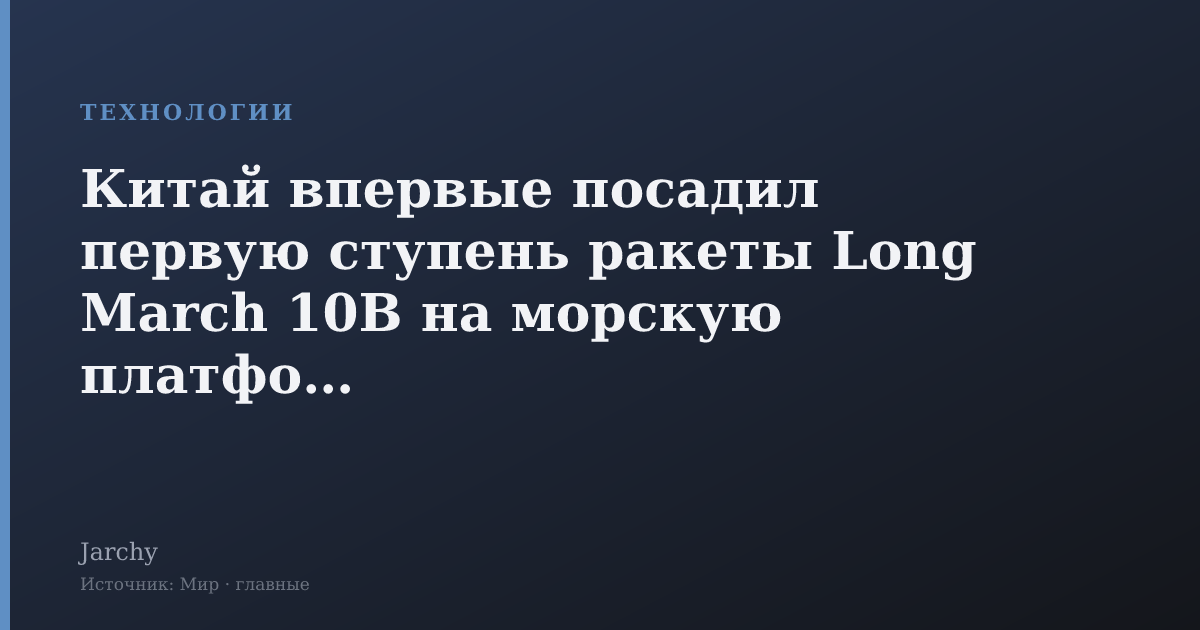 Китай впервые посадил первую ступень ракеты Long March 10B на морскую платформу