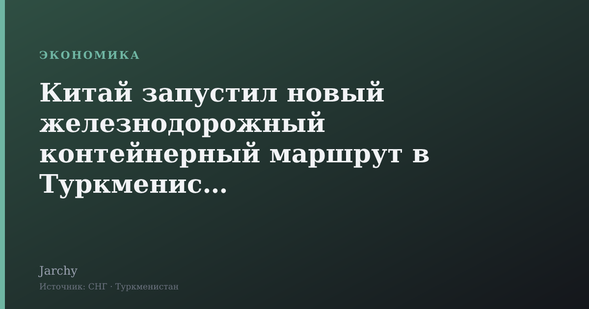 Китай запустил новый железнодорожный контейнерный маршрут в Туркменистан