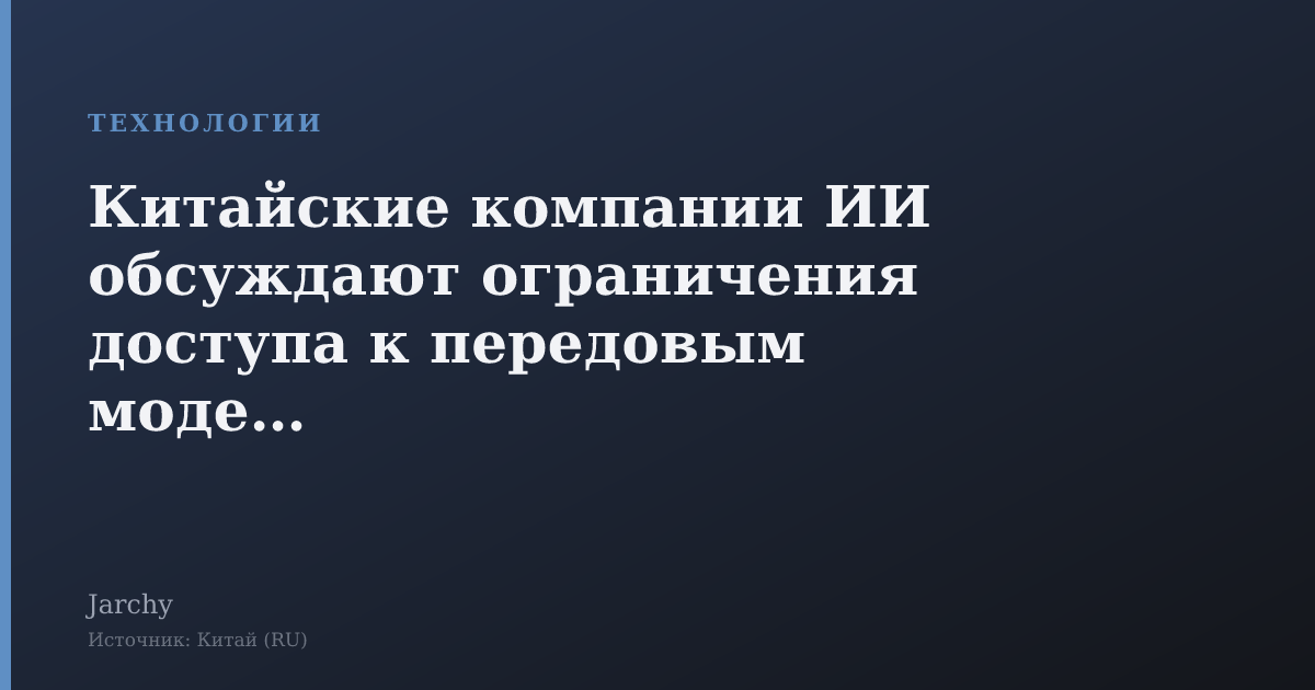 Китайские компании ИИ обсуждают ограничения доступа к передовым моделям
