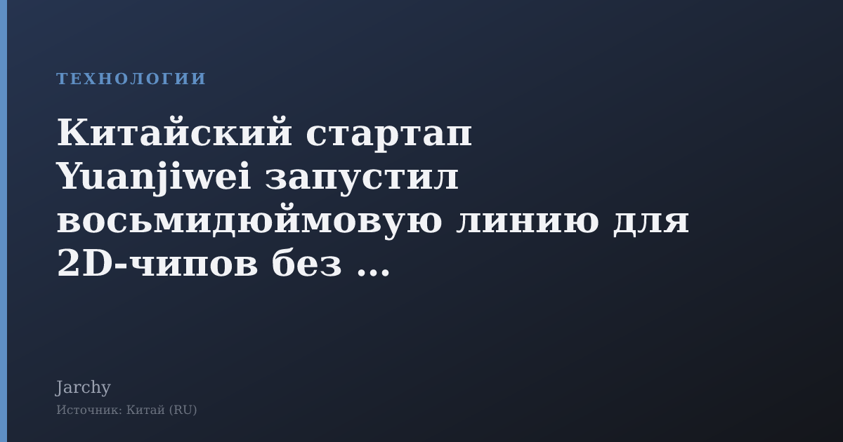 Китайский стартап Yuanjiwei запустил восьмидюймовую линию для 2D‑чипов без EUV