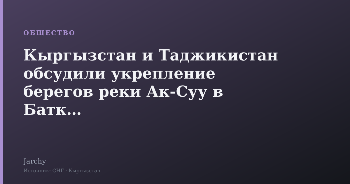 Кыргызстан и Таджикистан обсудили укрепление берегов реки Ак-Суу в Баткене