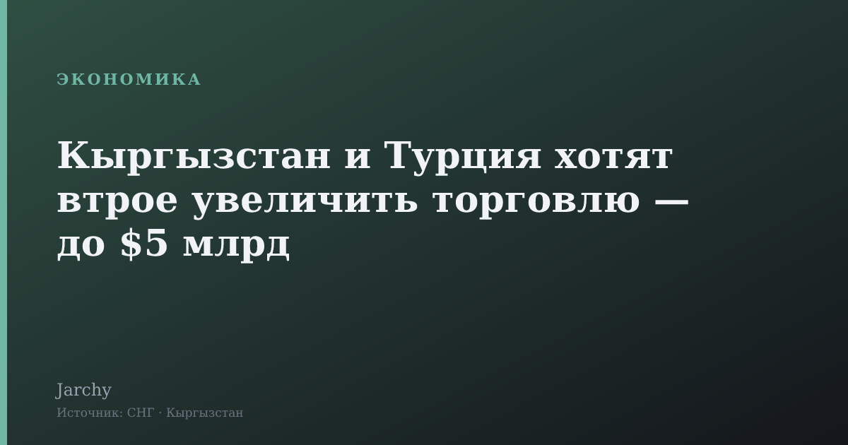Кыргызстан и Турция хотят втрое увеличить торговлю — до $5 млрд