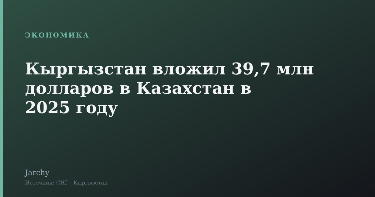 Кыргызстан вложил 39,7 млн долларов в Казахстан в 2025 году