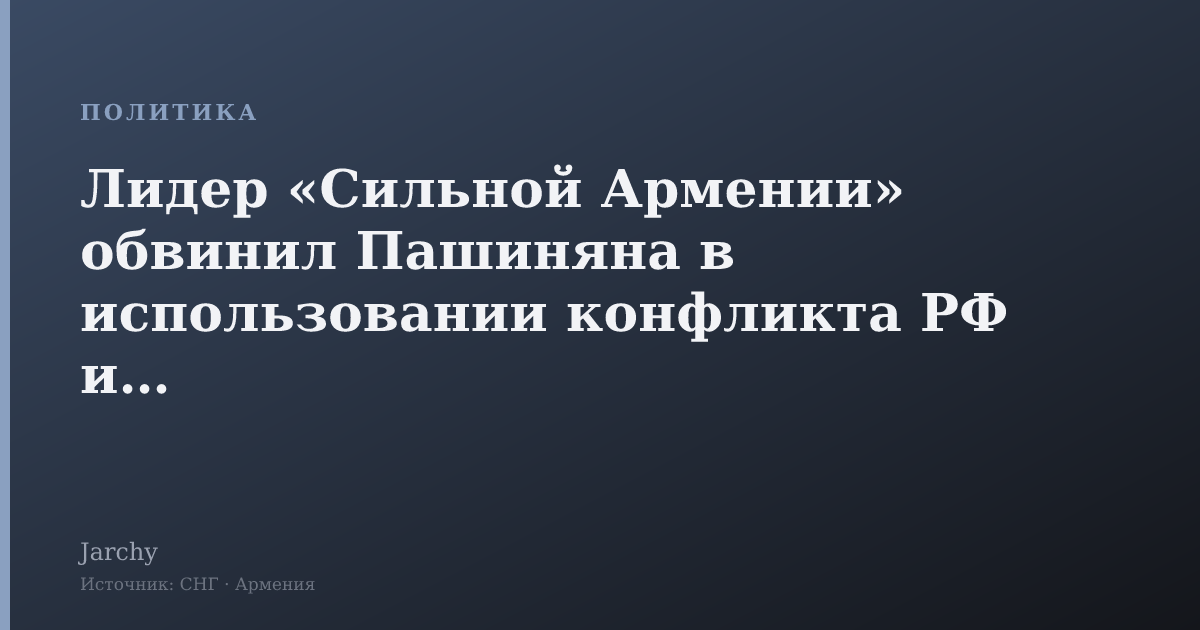 Лидер «Сильной Армении» обвинил Пашиняна в использовании конфликта РФ и ЕС