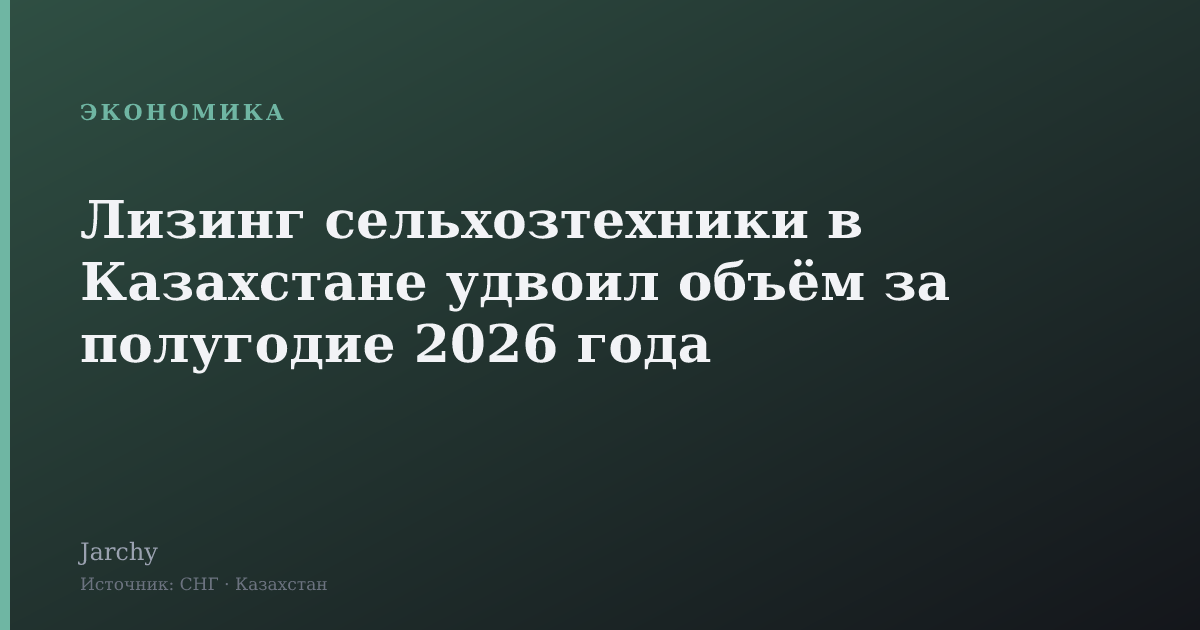 Лизинг сельхозтехники в Казахстане удвоил объём за полугодие 2026 года