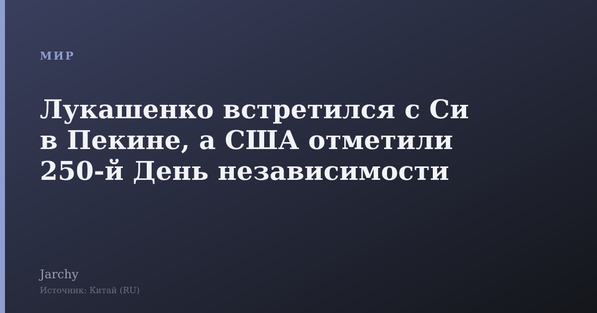 Лукашенко встретился с Си в Пекине, а США отметили 250‑й День независимости