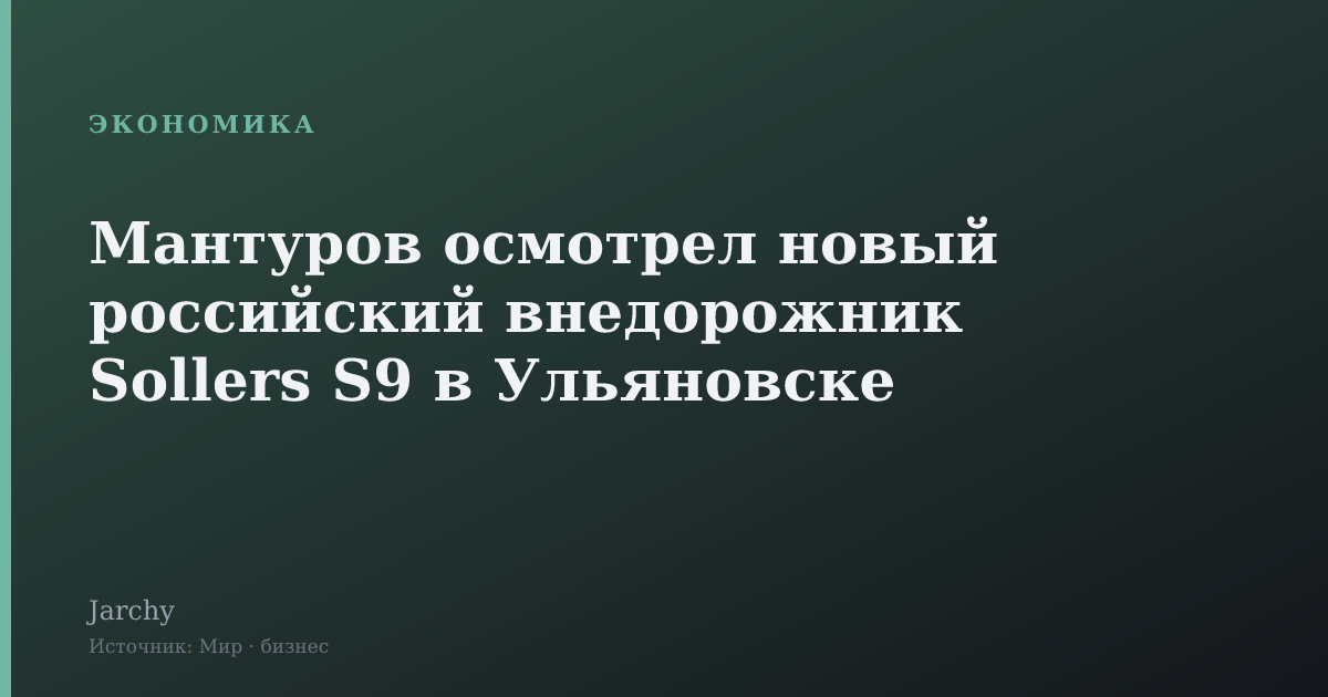Мантуров осмотрел новый российский внедорожник Sollers S9 в Ульяновске