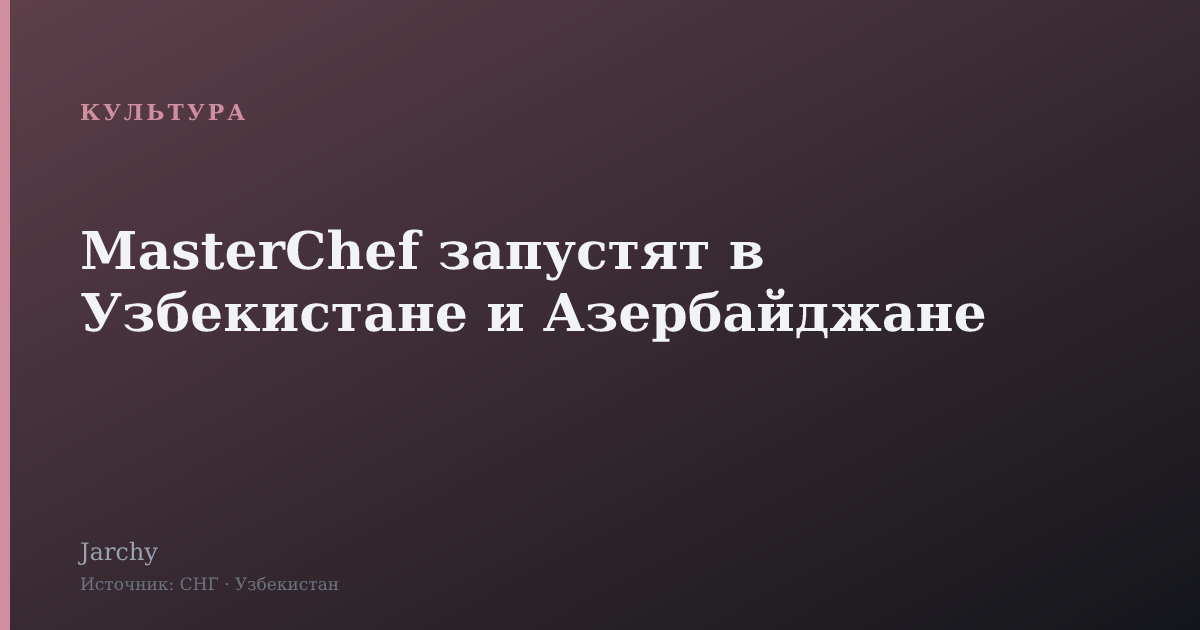 MasterChef запустят в Узбекистане и Азербайджане