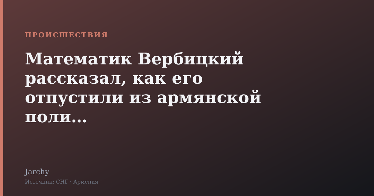 Математик Вербицкий рассказал, как его отпустили из армянской полиции