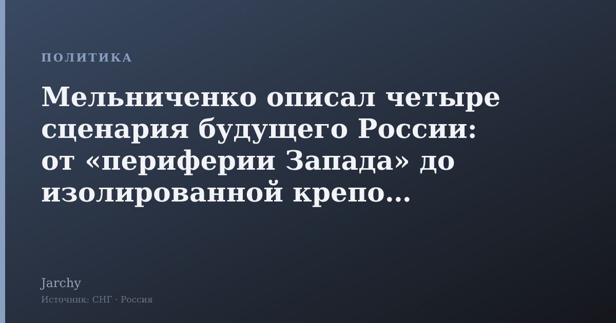 Мельниченко описал четыре сценария будущего России: от «периферии Запада» до изолированной крепости