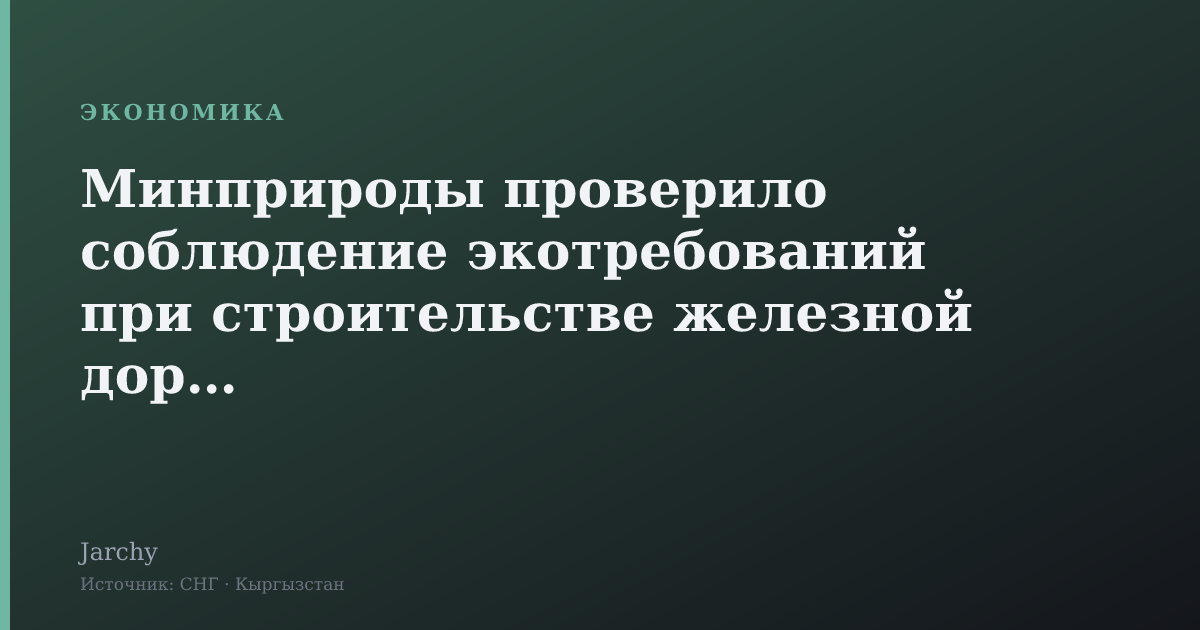 Минприроды проверило соблюдение экотребований при строительстве железной дороги Китай–Кыргызстан–Узбекистан