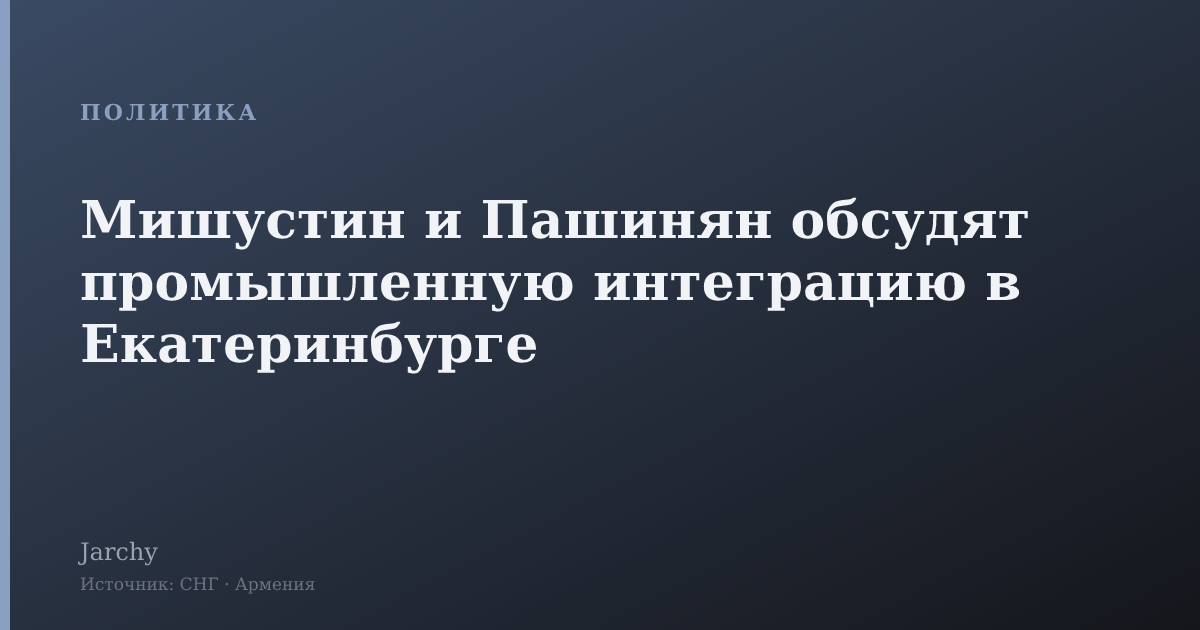 Мишустин и Пашинян обсудят промышленную интеграцию в Екатеринбурге