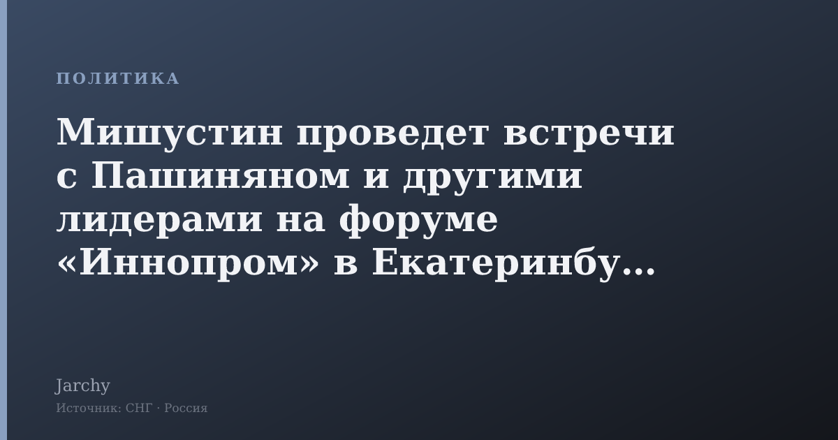 Мишустин проведет встречи с Пашиняном и другими лидерами на форуме «Иннопром» в Екатеринбурге