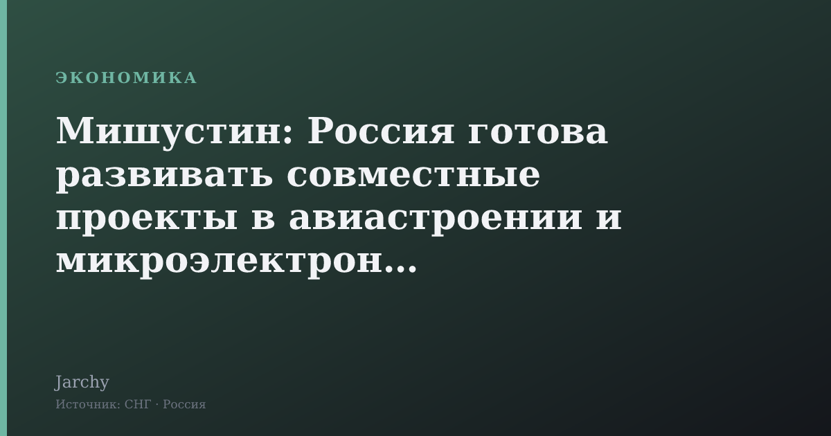 Мишустин: Россия готова развивать совместные проекты в авиастроении и микроэлектронике