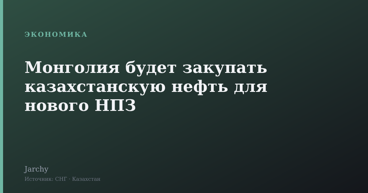 Монголия будет закупать казахстанскую нефть для нового НПЗ