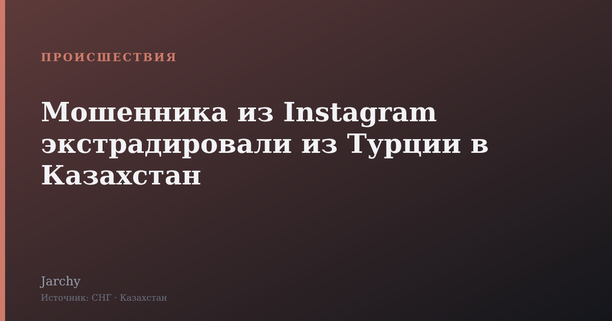 Мошенника из Instagram экстрадировали из Турции в Казахстан