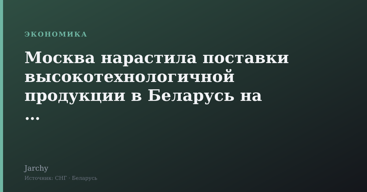 Москва нарастила поставки высокотехнологичной продукции в Беларусь на 18%