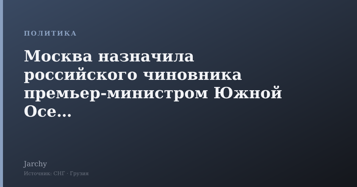 Москва назначила российского чиновника премьер-министром Южной Осетии