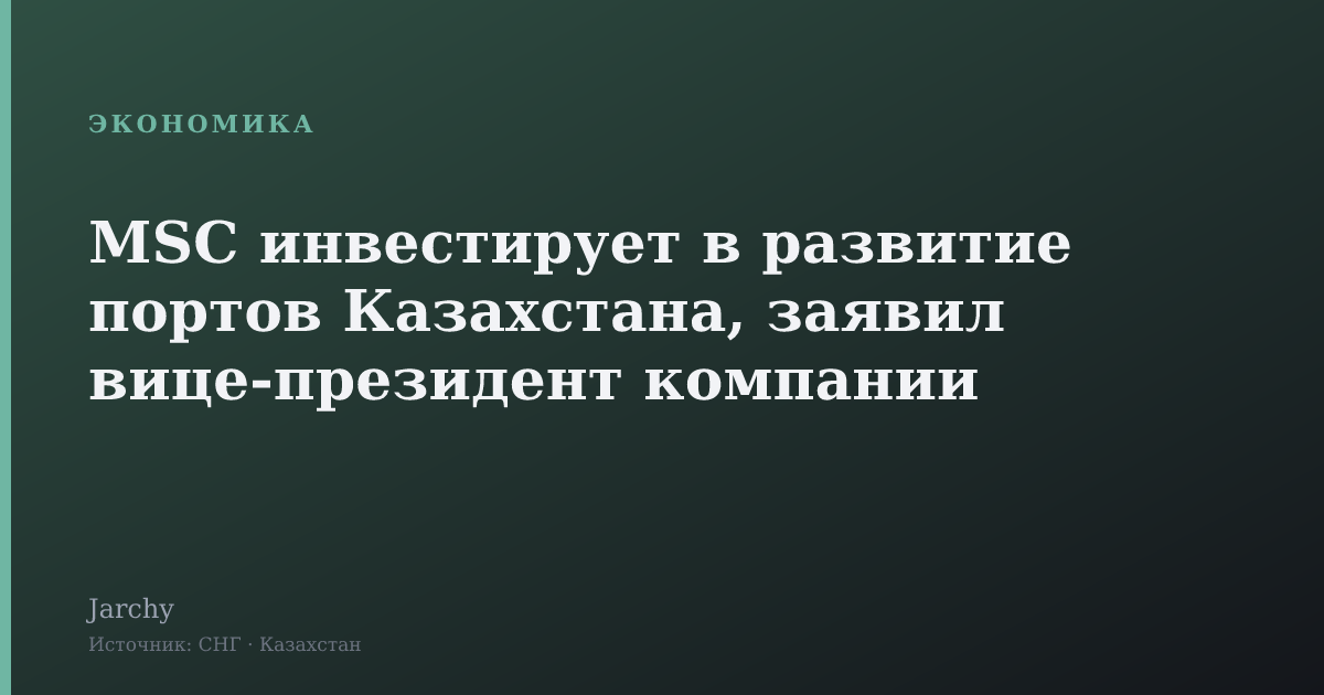 MSC инвестирует в развитие портов Казахстана, заявил вице‑президент компании
